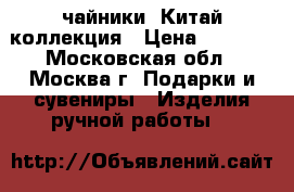 чайники  Китай коллекция › Цена ­ 7 000 - Московская обл., Москва г. Подарки и сувениры » Изделия ручной работы   